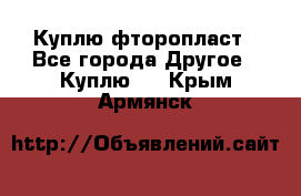 Куплю фторопласт - Все города Другое » Куплю   . Крым,Армянск